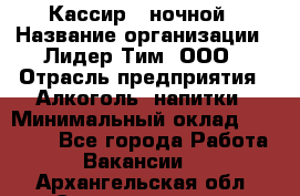 Кассир   ночной › Название организации ­ Лидер Тим, ООО › Отрасль предприятия ­ Алкоголь, напитки › Минимальный оклад ­ 36 000 - Все города Работа » Вакансии   . Архангельская обл.,Северодвинск г.